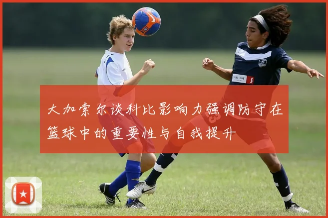 大加索尔谈科比影响力强调防守在篮球中的重要性与自我提升