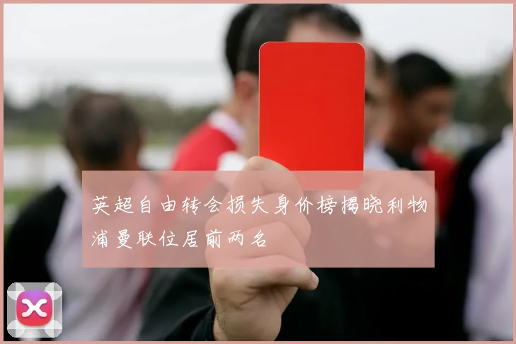 英超自由转会损失身价榜揭晓利物浦曼联位居前两名