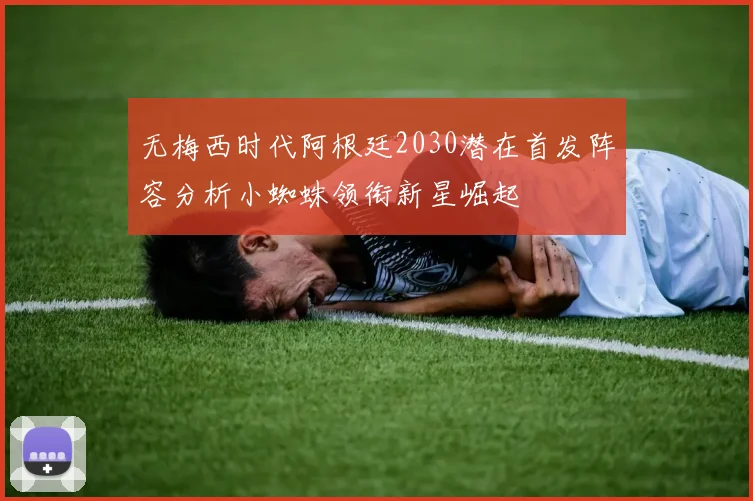 无梅西时代阿根廷2030潜在首发阵容分析小蜘蛛领衔新星崛起