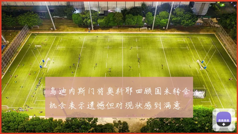 乌迪内斯门将奥科耶回顾国米转会机会表示遗憾但对现状感到满意