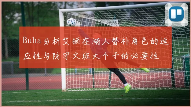 Buha分析艾顿在湖人替补角色的适应性与防守文班大个子的必要性