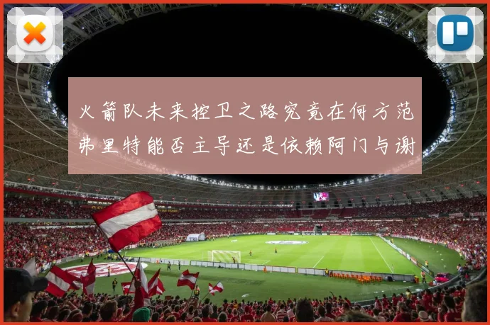 火箭队未来控卫之路究竟在何方范弗里特能否主导还是依赖阿门与谢泼德的表现