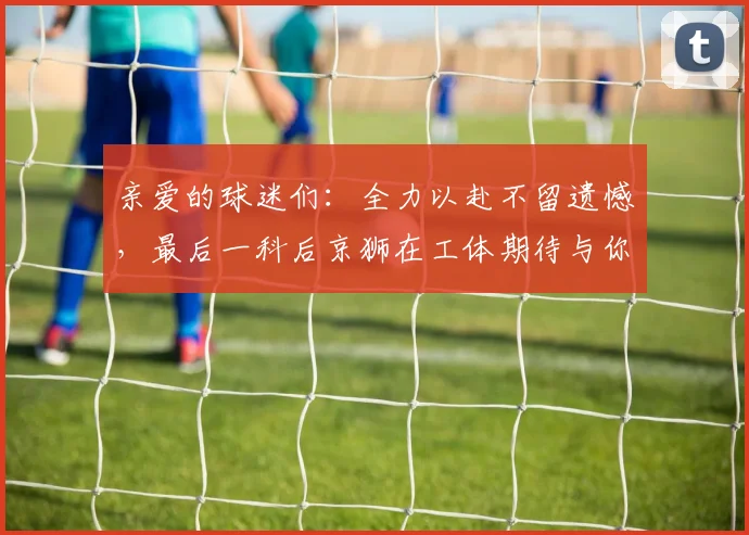 亲爱的球迷们：全力以赴不留遗憾，最后一科后京狮在工体期待与你相聚