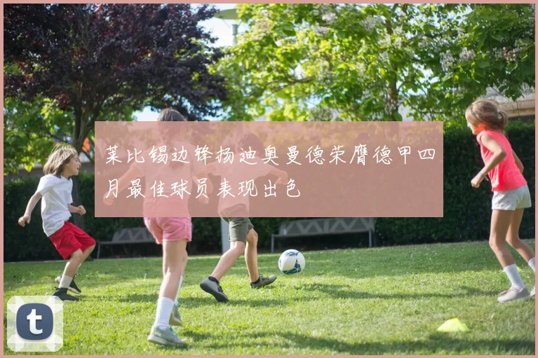 莱比锡边锋扬迪奥曼德荣膺德甲四月最佳球员表现出色