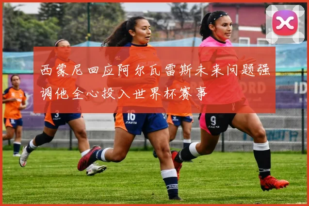 西蒙尼回应阿尔瓦雷斯未来问题强调他全心投入世界杯赛事