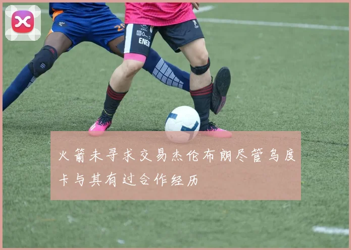 火箭未寻求交易杰伦布朗尽管乌度卡与其有过合作经历