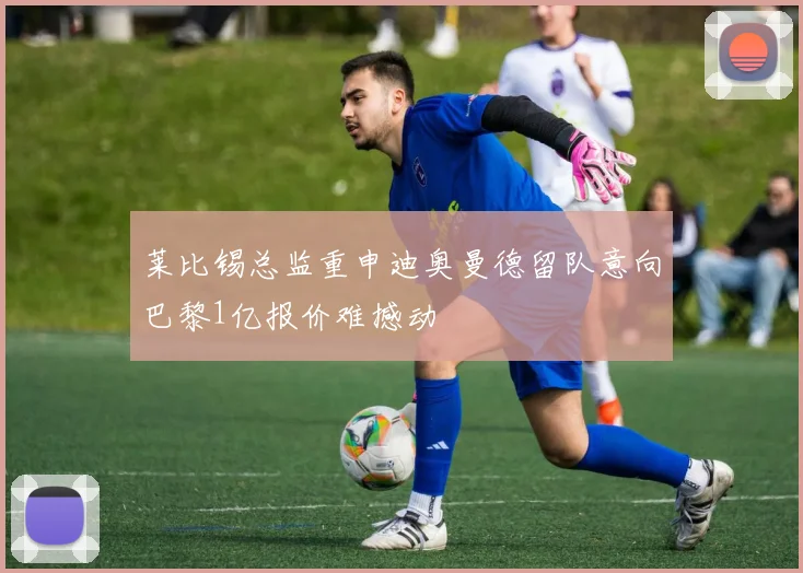 莱比锡总监重申迪奥曼德留队意向巴黎1亿报价难撼动