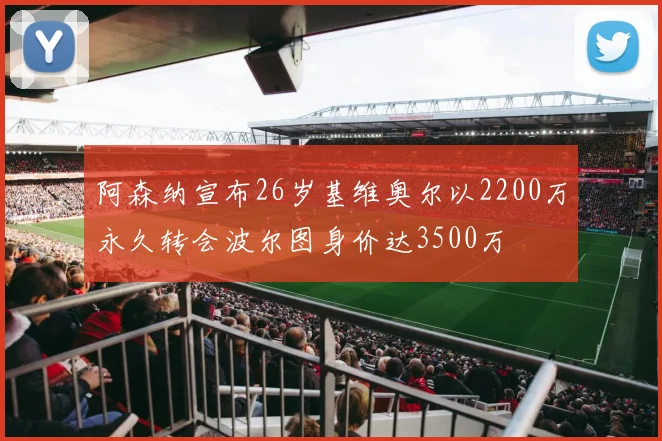 阿森纳宣布26岁基维奥尔以2200万永久转会波尔图身价达3500万
