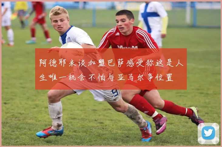 阿德耶米谈加盟巴萨感受称这是人生唯一机会不怕与亚马尔争位置