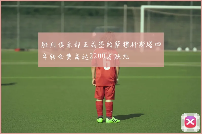 胜利俱乐部正式签约萨穆科斯塔四年转会费高达2200万欧元