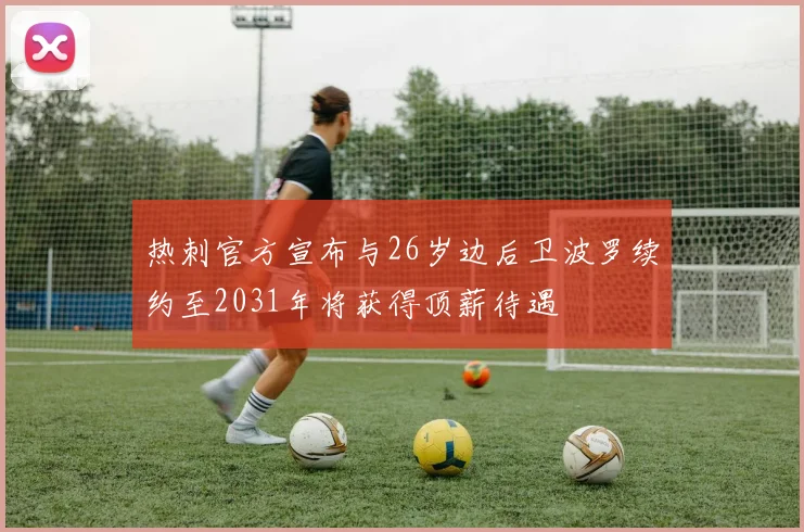 热刺官方宣布与26岁边后卫波罗续约至2031年将获得顶薪待遇