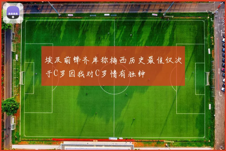 埃及前锋齐库称梅西历史最佳仅次于C罗因我对C罗情有独钟