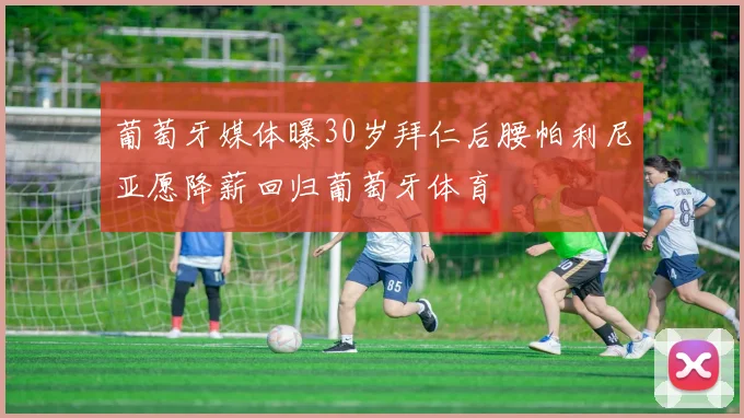 葡萄牙媒体曝30岁拜仁后腰帕利尼亚愿降薪回归葡萄牙体育