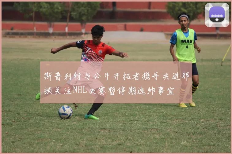 斯普利特与公牛开拓者携手共进邓顿关注NHL决赛暂停期选帅事宜