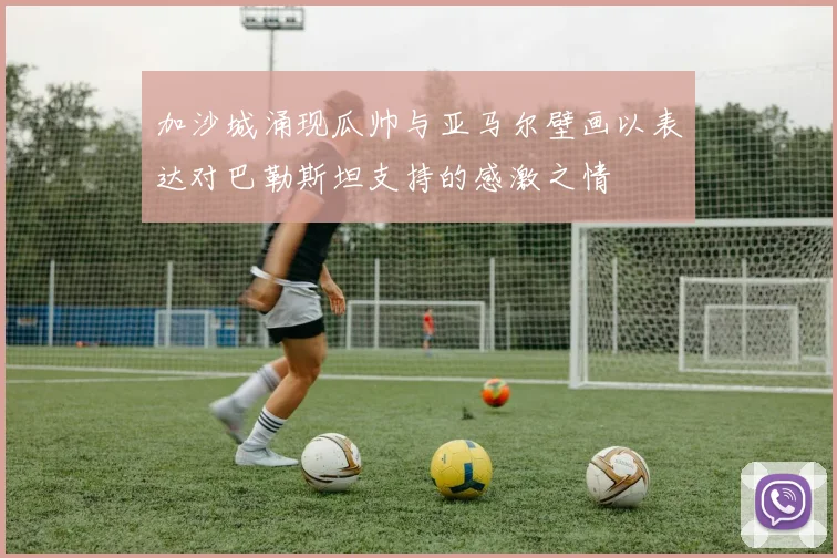 加沙城涌现瓜帅与亚马尔壁画以表达对巴勒斯坦支持的感激之情