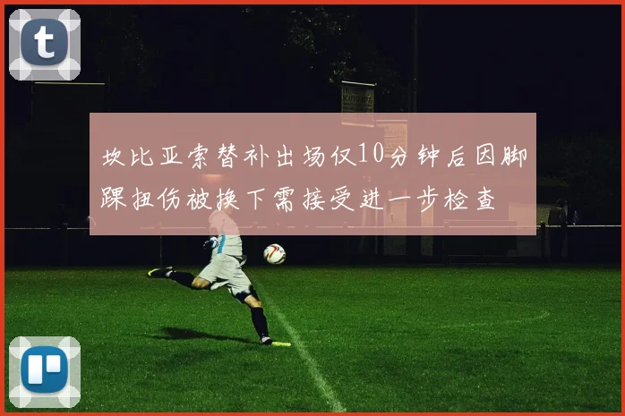 坎比亚索替补出场仅10分钟后因脚踝扭伤被换下需接受进一步检查