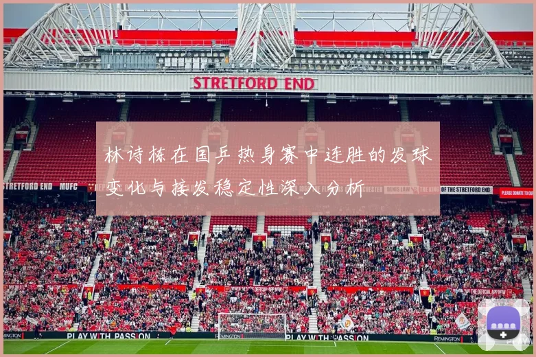 林诗栋在国乒热身赛中连胜的发球变化与接发稳定性深入分析