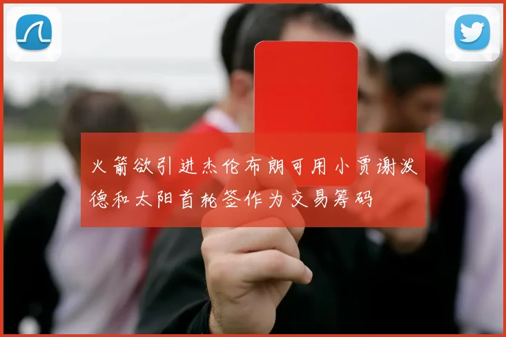 火箭欲引进杰伦布朗可用小贾谢泼德和太阳首轮签作为交易筹码