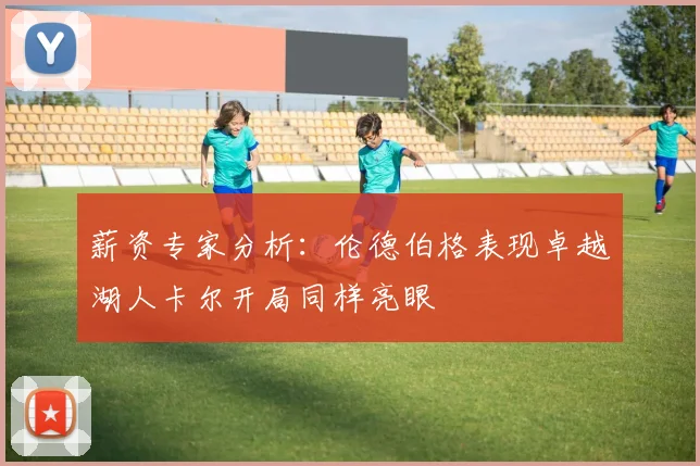 薪资专家分析：伦德伯格表现卓越湖人卡尔开局同样亮眼