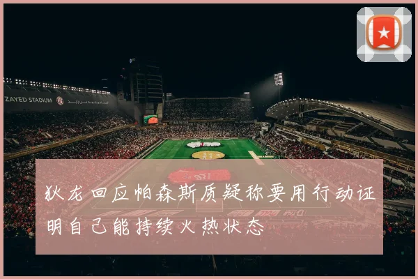 狄龙回应帕森斯质疑称要用行动证明自己能持续火热状态