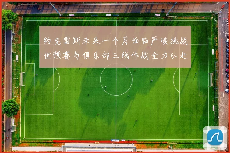 约克雷斯未来一个月面临严峻挑战世预赛与俱乐部三线作战全力以赴