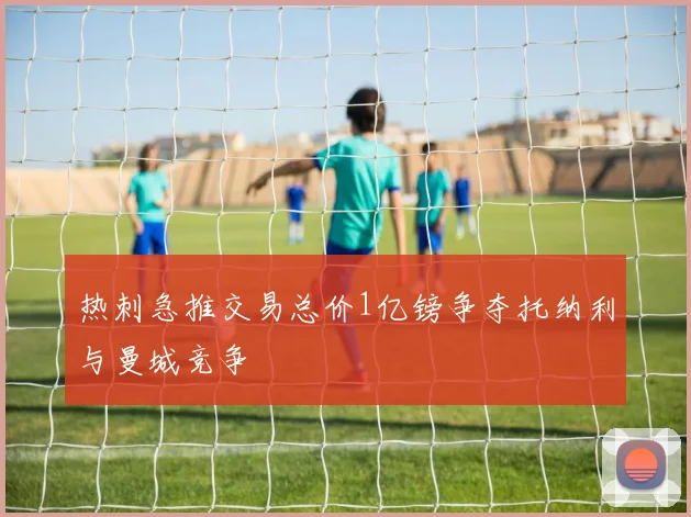 热刺急推交易总价1亿镑争夺托纳利与曼城竞争