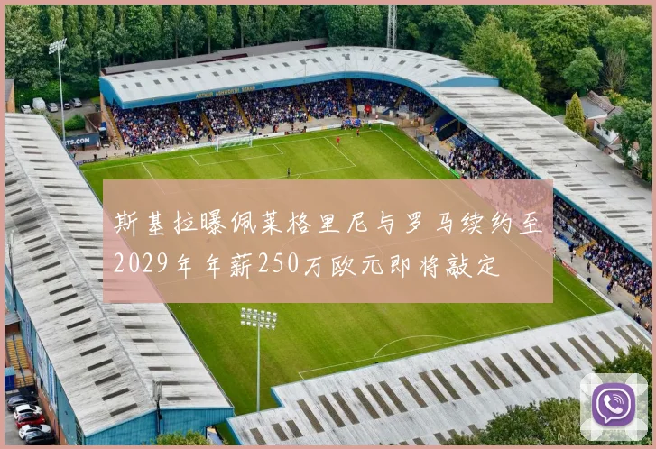 斯基拉曝佩莱格里尼与罗马续约至2029年年薪250万欧元即将敲定
