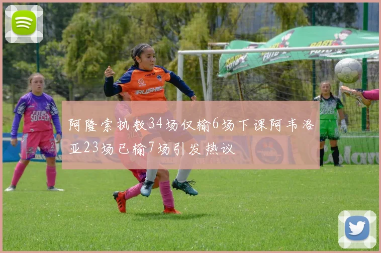 阿隆索执教34场仅输6场下课阿韦洛亚23场已输7场引发热议