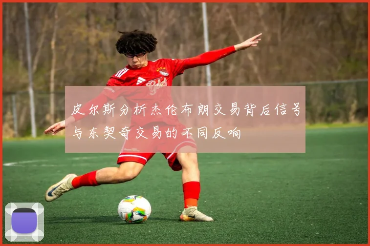 皮尔斯分析杰伦布朗交易背后信号与东契奇交易的不同反响
