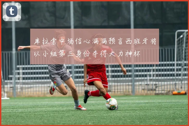 库拉索中场信心满满预言西班牙将以小组第三身份夺得大力神杯