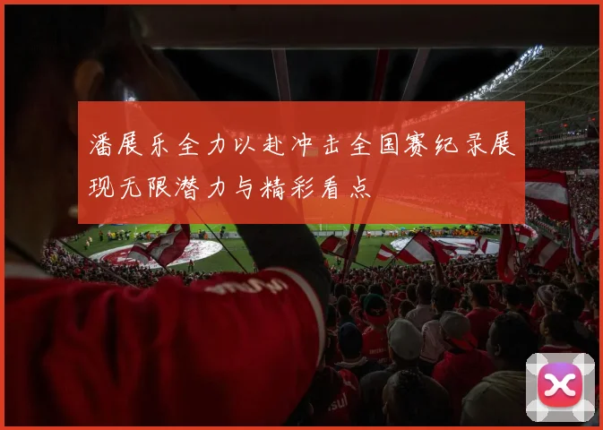 潘展乐全力以赴冲击全国赛纪录展现无限潜力与精彩看点